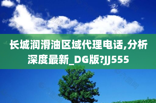 长城润滑油区域代理电话,分析深度最新_DG版?JJ555