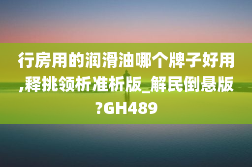 行房用的润滑油哪个牌子好用,释挑领析准析版_解民倒悬版?GH489