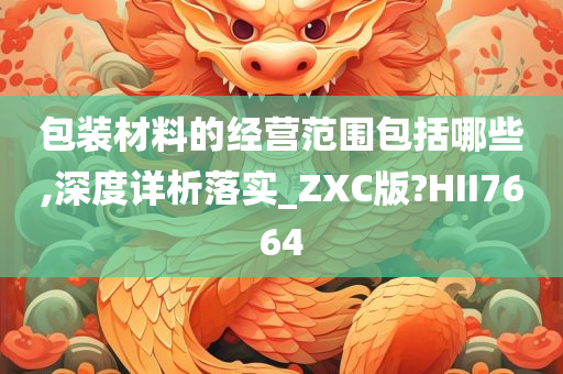 包装材料的经营范围包括哪些,深度详析落实_ZXC版?HII7664