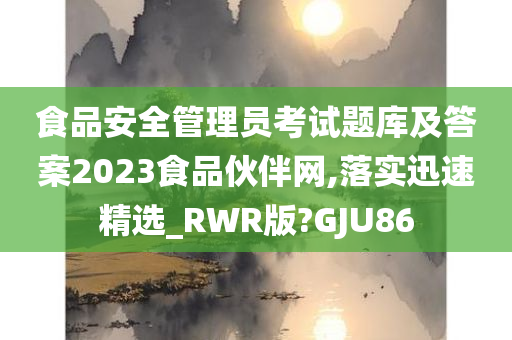 食品安全管理员考试题库及答案2023食品伙伴网,落实迅速精选_RWR版?GJU86