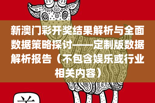 新澳门彩开奖结果解析与全面数据策略探讨——定制版数据解析报告（不包含娱乐或行业相关内容）