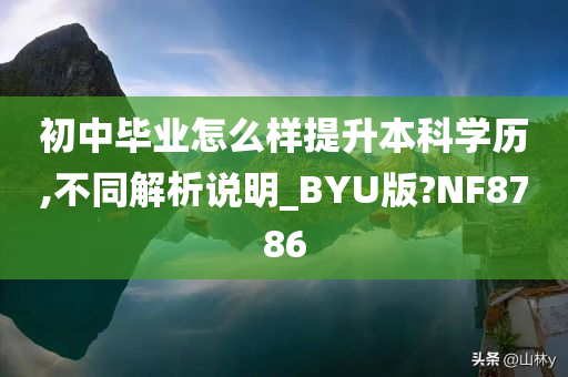 初中毕业怎么样提升本科学历,不同解析说明_BYU版?NF8786