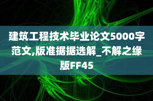 建筑工程技术毕业论文5000字范文,版准据据选解_不解之缘版FF45