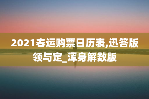 2021春运购票日历表,迅答版领与定_浑身解数版