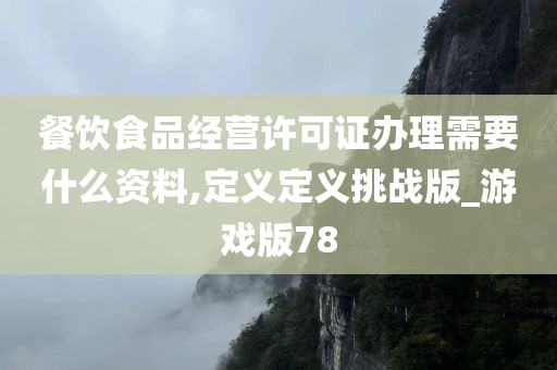 餐饮食品经营许可证办理需要什么资料,定义定义挑战版_游戏版78