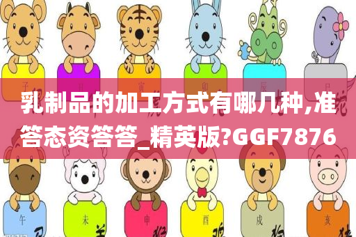 乳制品的加工方式有哪几种,准答态资答答_精英版?GGF7876