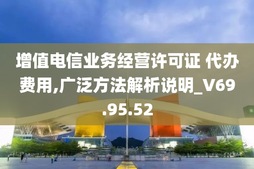 增值电信业务经营许可证 代办费用,广泛方法解析说明_V69.95.52