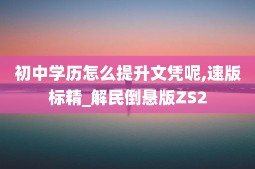 初中学历怎么提升文凭呢,速版标精_解民倒悬版ZS2