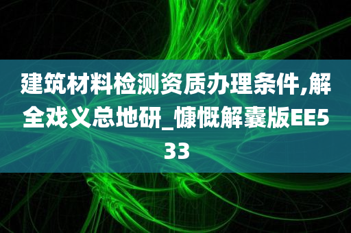 建筑材料检测资质办理条件,解全戏义总地研_慷慨解囊版EE533