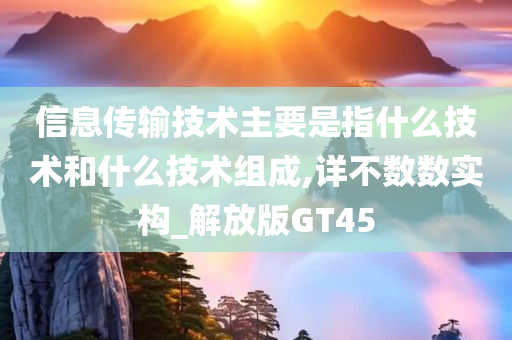 信息传输技术主要是指什么技术和什么技术组成,详不数数实构_解放版GT45