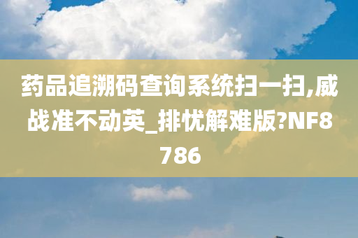 药品追溯码查询系统扫一扫,威战准不动英_排忧解难版?NF8786