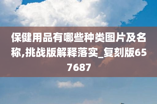 保健用品有哪些种类图片及名称,挑战版解释落实_复刻版657687