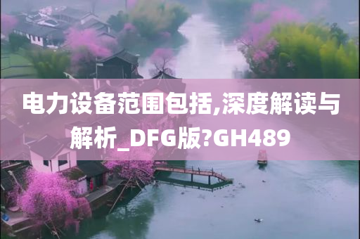 电力设备范围包括,深度解读与解析_DFG版?GH489