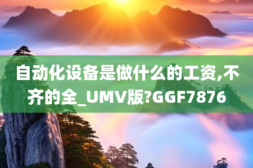 自动化设备是做什么的工资,不齐的全_UMV版?GGF7876