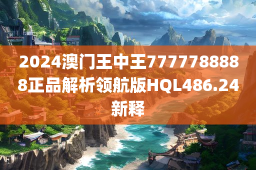 2024澳门王中王7777788888正品解析领航版HQL486.24新释