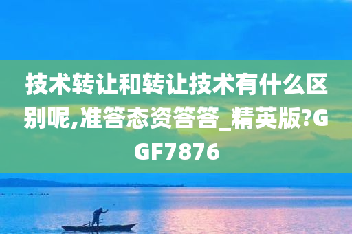 技术转让和转让技术有什么区别呢,准答态资答答_精英版?GGF7876