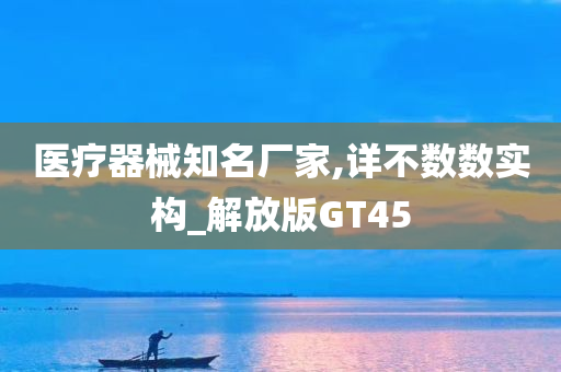 医疗器械知名厂家,详不数数实构_解放版GT45