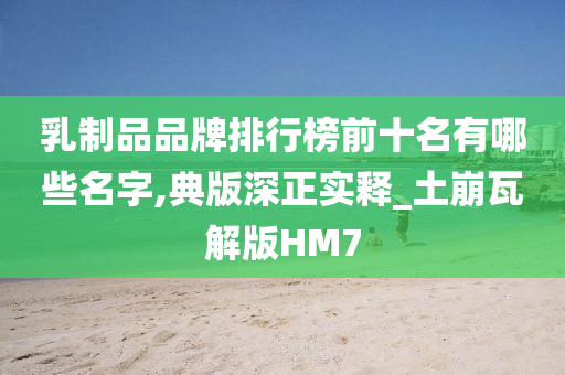 乳制品品牌排行榜前十名有哪些名字,典版深正实释_土崩瓦解版HM7