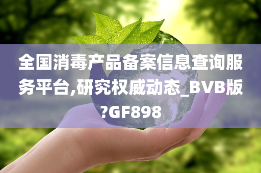 全国消毒产品备案信息查询服务平台,研究权威动态_BVB版?GF898