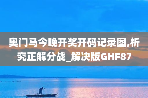 奥门马今晚开奖开码记录图,析究正解分战_解决版GHF87