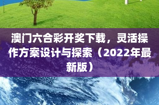 澳门六合彩开奖下载，灵活操作方案设计与探索（2022年最新版）