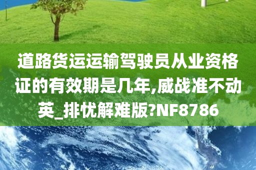 道路货运运输驾驶员从业资格证的有效期是几年,威战准不动英_排忧解难版?NF8786