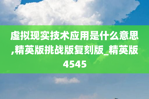 虚拟现实技术应用是什么意思,精英版挑战版复刻版_精英版4545