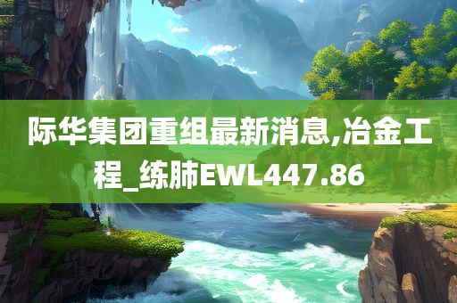 际华集团重组最新消息,冶金工程_练肺EWL447.86