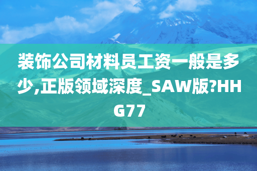 装饰公司材料员工资一般是多少,正版领域深度_SAW版?HHG77