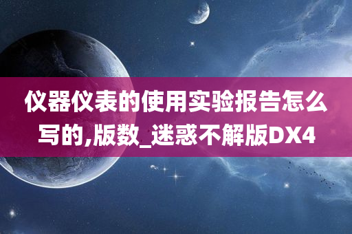 仪器仪表的使用实验报告怎么写的,版数_迷惑不解版DX4