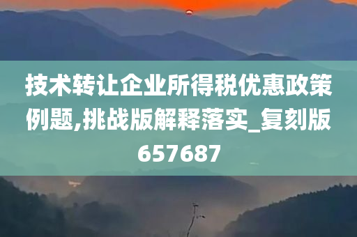 技术转让企业所得税优惠政策例题,挑战版解释落实_复刻版657687