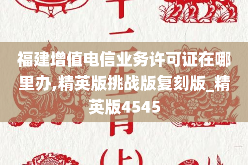 福建增值电信业务许可证在哪里办,精英版挑战版复刻版_精英版4545