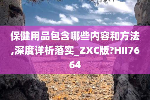 保健用品包含哪些内容和方法,深度详析落实_ZXC版?HII7664