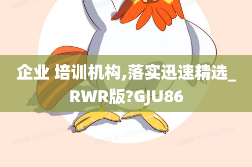 企业 培训机构,落实迅速精选_RWR版?GJU86