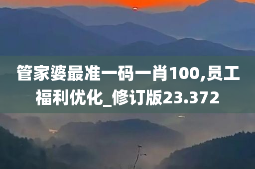 管家婆最准一码一肖100,员工福利优化_修订版23.372