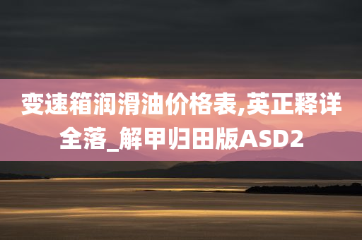 变速箱润滑油价格表,英正释详全落_解甲归田版ASD2