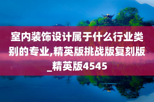 室内装饰设计属于什么行业类别的专业,精英版挑战版复刻版_精英版4545