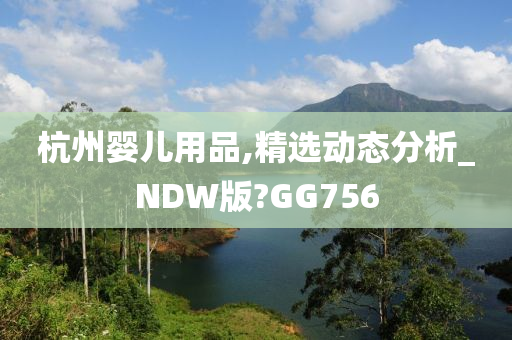 杭州婴儿用品,精选动态分析_NDW版?GG756