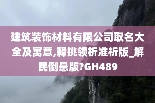 建筑装饰材料有限公司取名大全及寓意,释挑领析准析版_解民倒悬版?GH489