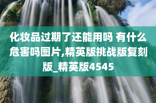 化妆品过期了还能用吗 有什么危害吗图片,精英版挑战版复刻版_精英版4545