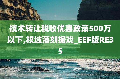 技术转让税收优惠政策500万以下,权域落刻据戏_EEF版RE35