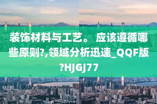 装饰材料与工艺。 应该遵循哪些原则?,领域分析迅速_QQF版?HJGJ77