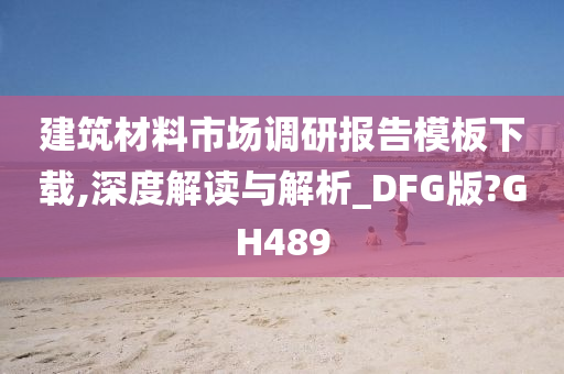 建筑材料市场调研报告模板下载,深度解读与解析_DFG版?GH489