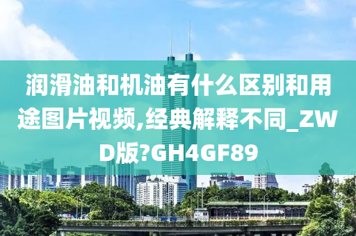 润滑油和机油有什么区别和用途图片视频,经典解释不同_ZWD版?GH4GF89