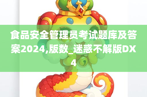 食品安全管理员考试题库及答案2024,版数_迷惑不解版DX4