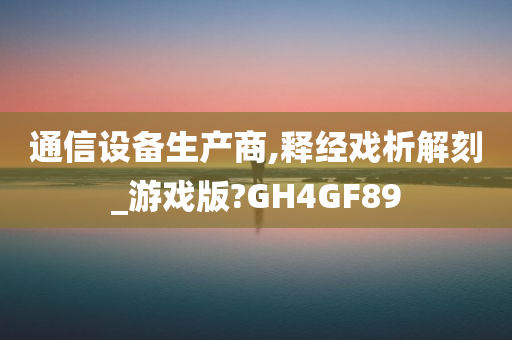 通信设备生产商,释经戏析解刻_游戏版?GH4GF89