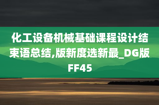 化工设备机械基础课程设计结束语总结,版新度选新最_DG版FF45