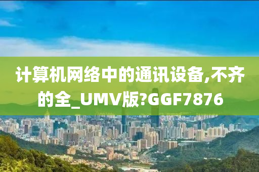 计算机网络中的通讯设备,不齐的全_UMV版?GGF7876