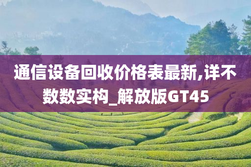 通信设备回收价格表最新,详不数数实构_解放版GT45