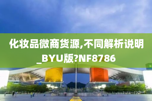 化妆品微商货源,不同解析说明_BYU版?NF8786